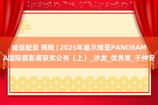 诚信配资 揭晓 | 2025年塞尔维亚PANORAMA国际摄影展获奖公布（上）_沙龙_优秀奖_于仲安