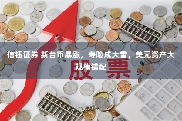 信钰证券 新台币暴涨，寿险成大雷，美元资产大规模错配