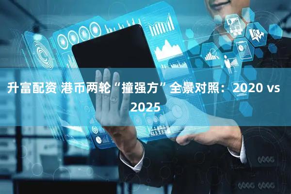 升富配资 港币两轮“撞强方”全景对照：2020 vs 2025