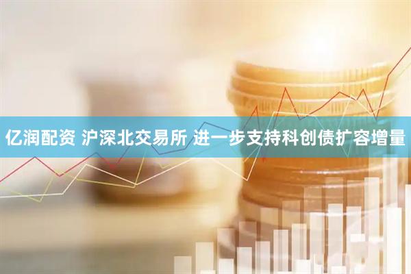 亿润配资 沪深北交易所 进一步支持科创债扩容增量