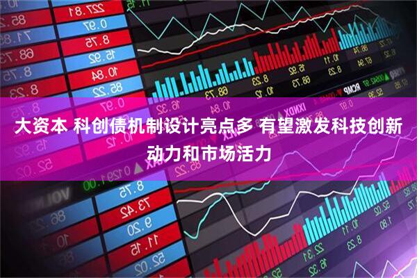 大资本 科创债机制设计亮点多 有望激发科技创新动力和市场活力