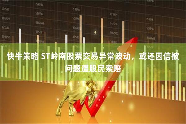 快牛策略 ST岭南股票交易异常波动，或还因信披问题遭股民索赔
