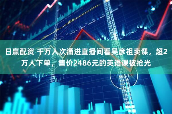 日赢配资 千万人次涌进直播间看吴彦祖卖课，超2万人下单，售价2486元的英语课被抢光