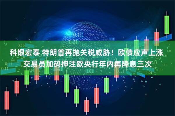 科银宏泰 特朗普再抛关税威胁！欧债应声上涨 交易员加码押注欧央行年内再降息三次
