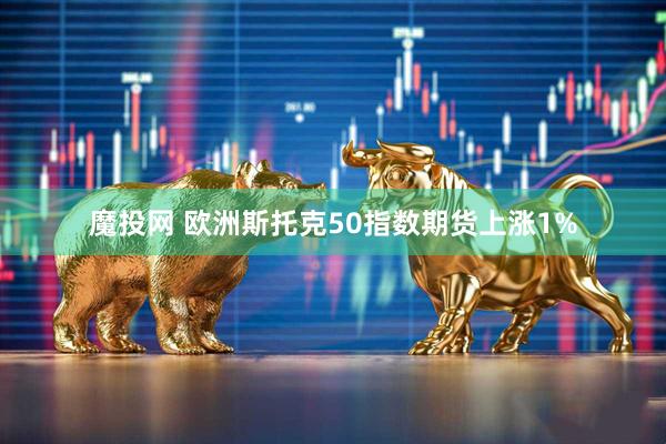 魔投网 欧洲斯托克50指数期货上涨1%