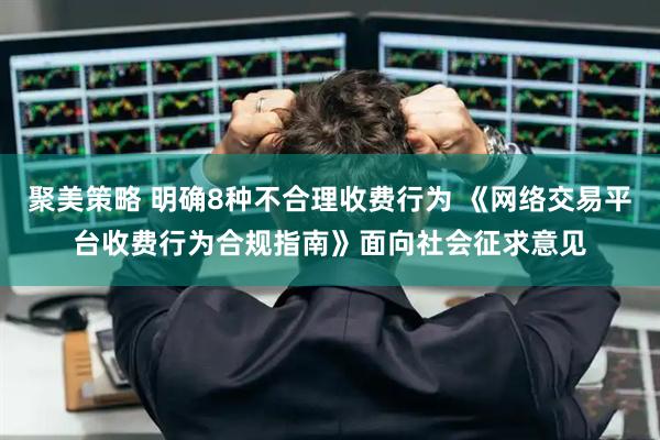 聚美策略 明确8种不合理收费行为 《网络交易平台收费行为合规指南》面向社会征求意见