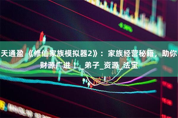 天通盈 《修仙家族模拟器2》：家族经营秘籍，助你财源广进 ！_弟子_资源_法宝