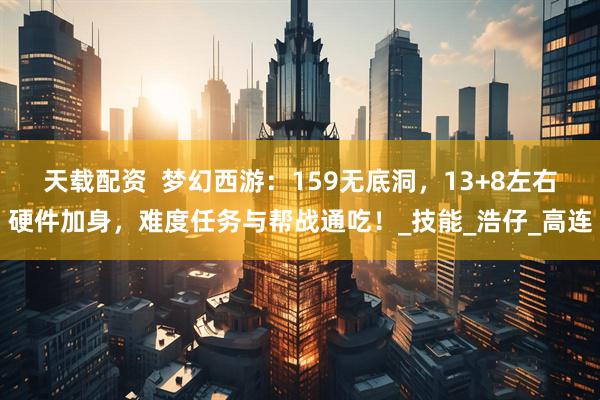 天载配资  梦幻西游：159无底洞，13+8左右硬件加身，难度任务与帮战通吃！_技能_浩仔_高连