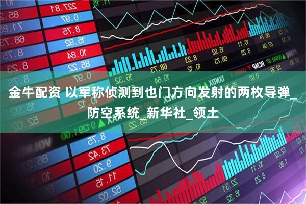 金牛配资 以军称侦测到也门方向发射的两枚导弹_防空系统_新华社_领土