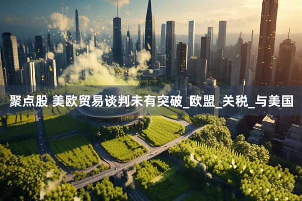 聚点股 美欧贸易谈判未有突破_欧盟_关税_与美国