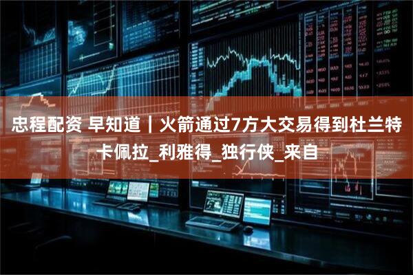 忠程配资 早知道｜火箭通过7方大交易得到杜兰特卡佩拉_利雅得_独行侠_来自