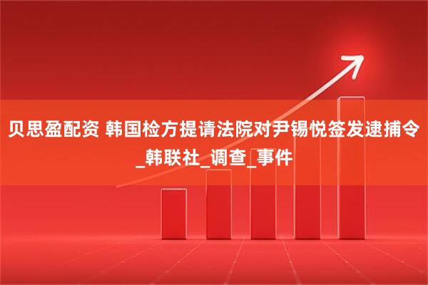贝思盈配资 韩国检方提请法院对尹锡悦签发逮捕令_韩联社_调查_事件