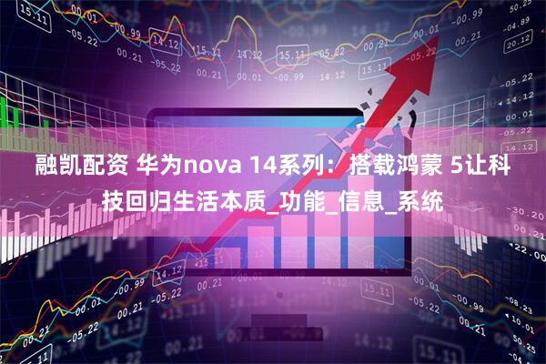 融凯配资 华为nova 14系列：搭载鸿蒙 5让科技回归生活本质_功能_信息_系统