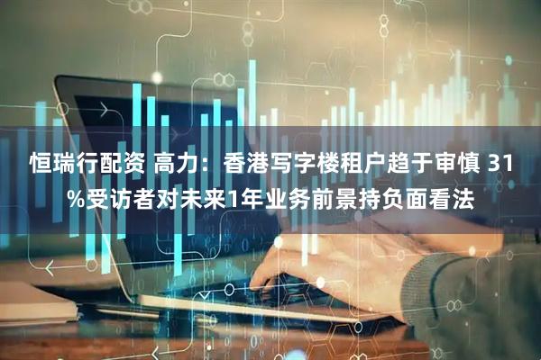 恒瑞行配资 高力：香港写字楼租户趋于审慎 31%受访者对未来1年业务前景持负面看法