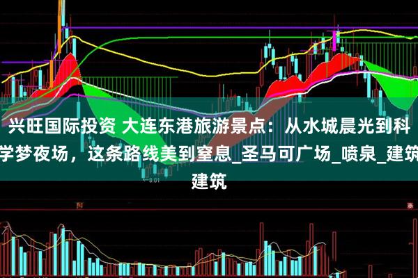兴旺国际投资 大连东港旅游景点：从水城晨光到科学梦夜场，这条路线美到窒息_圣马可广场_喷泉_建筑