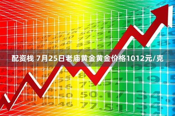 配资栈 7月25日老庙黄金黄金价格1012元/克