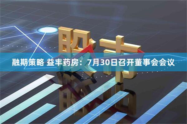 融期策略 益丰药房：7月30日召开董事会会议