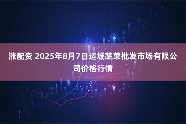 涨配资 2025年8月7日运城蔬菜批发市场有限公司价格行情