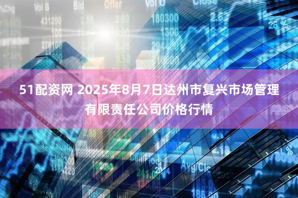 51配资网 2025年8月7日达州市复兴市场管理有限责任公司价格行情