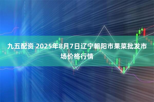 九五配资 2025年8月7日辽宁朝阳市果菜批发市场价格行情