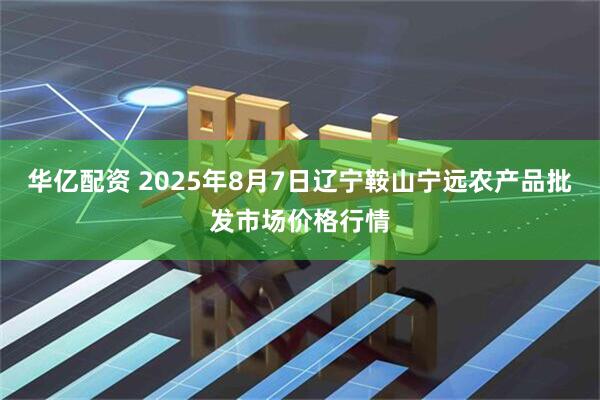 华亿配资 2025年8月7日辽宁鞍山宁远农产品批发市场价格行情