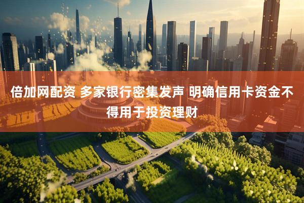 倍加网配资 多家银行密集发声 明确信用卡资金不得用于投资理财