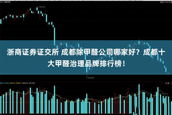 浙商证券证交所 成都除甲醛公司哪家好？成都十大甲醛治理品牌排行榜！