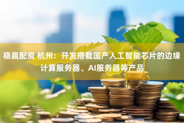 稳赢配资 杭州：开发搭载国产人工智能芯片的边缘计算服务器、AI服务器等产品