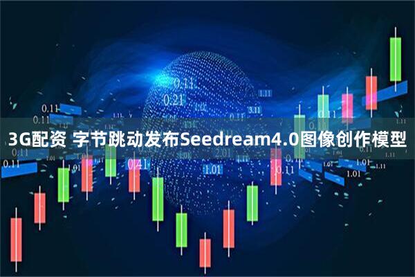 3G配资 字节跳动发布Seedream4.0图像创作模型