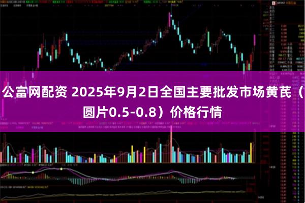 公富网配资 2025年9月2日全国主要批发市场黄芪（圆片0.5-0.8）价格行情