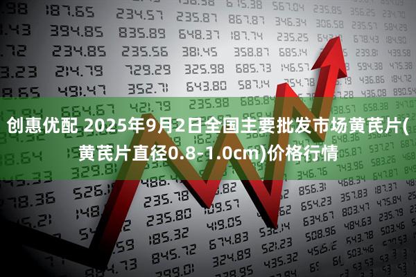 创惠优配 2025年9月2日全国主要批发市场黄芪片(黄芪片直径0.8-1.0cm)价格行情