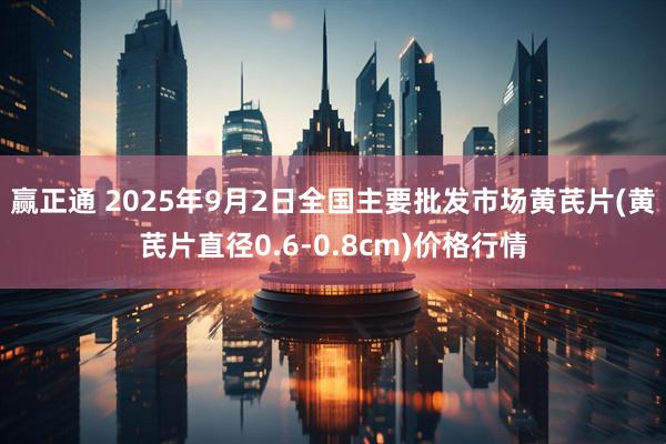 赢正通 2025年9月2日全国主要批发市场黄芪片(黄芪片直径0.6-0.8cm)价格行情