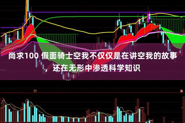 尚求100 假面骑士空我不仅仅是在讲空我的故事，还在无形中渗透科学知识