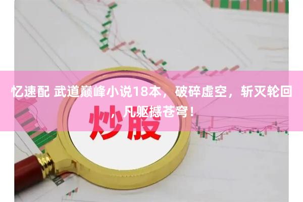 忆速配 武道巅峰小说18本，破碎虚空，斩灭轮回，凡躯撼苍穹！