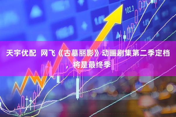 天宇优配  网飞《古墓丽影》动画剧集第二季定档，将是最终季