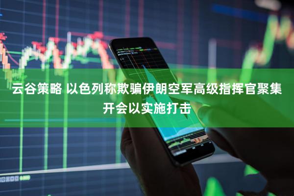 云谷策略 以色列称欺骗伊朗空军高级指挥官聚集开会以实施打击