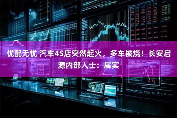 优配无忧 汽车4S店突然起火，多车被烧！长安启源内部人士：属实