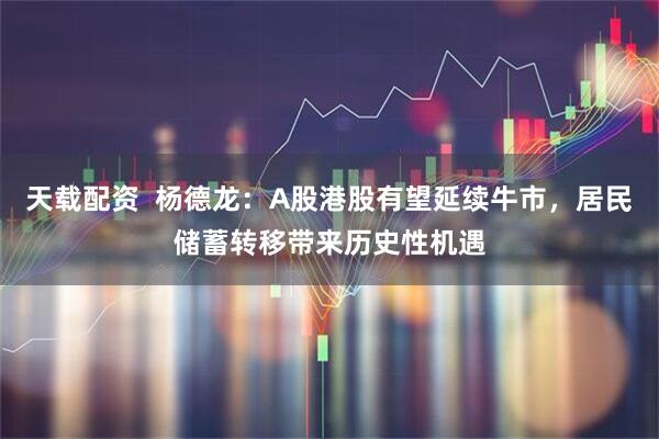 天载配资  杨德龙：A股港股有望延续牛市，居民储蓄转移带来历史性机遇
