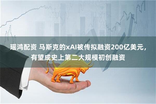 瑶鸿配资 马斯克的xAI被传拟融资200亿美元，有望成史上第二大规模初创融资