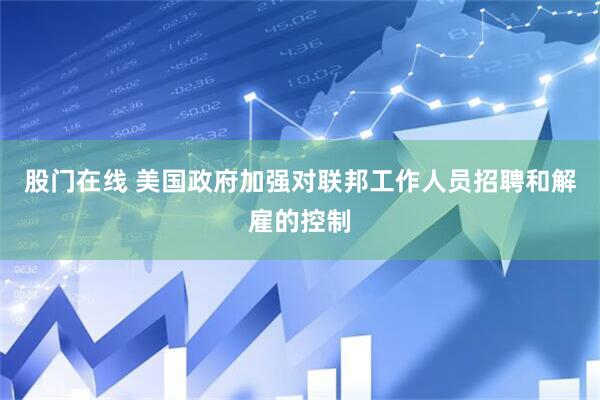 股门在线 美国政府加强对联邦工作人员招聘和解雇的控制