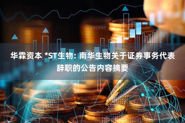 华霖资本 *ST生物: 南华生物关于证券事务代表辞职的公告内容摘要