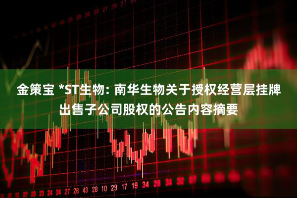 金策宝 *ST生物: 南华生物关于授权经营层挂牌出售子公司股权的公告内容摘要