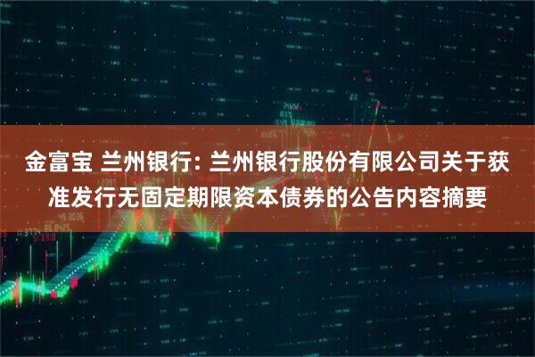 金富宝 兰州银行: 兰州银行股份有限公司关于获准发行无固定期限资本债券的公告内容摘要