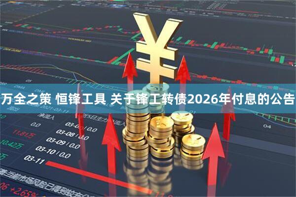 万全之策 恒锋工具 关于锋工转债2026年付息的公告