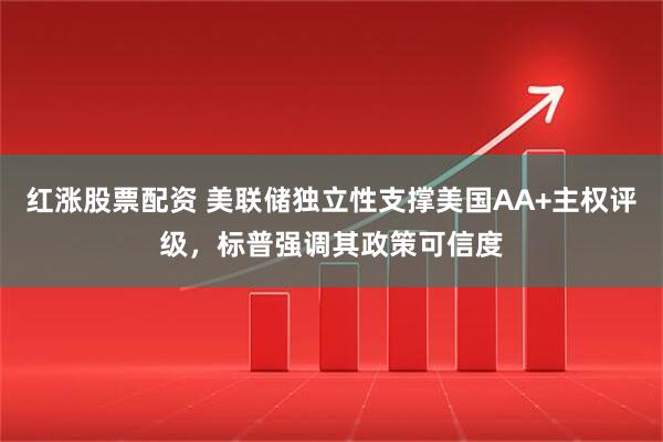 红涨股票配资 美联储独立性支撑美国AA+主权评级，标普强调其政策可信度