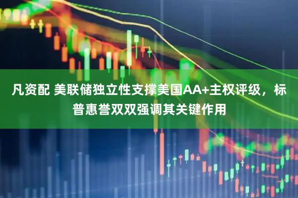 凡资配 美联储独立性支撑美国AA+主权评级，标普惠誉双双强调其关键作用