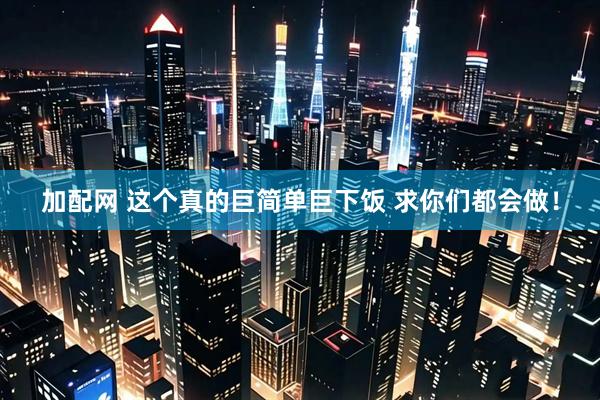 加配网 这个真的巨简单巨下饭 求你们都会做！