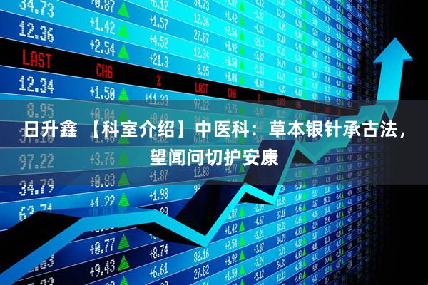 日升鑫 【科室介绍】中医科：草本银针承古法，望闻问切护安康