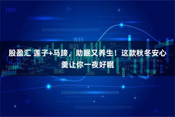 股盈汇 莲子+马蹄，助眠又养生！这款秋冬安心羹让你一夜好眠