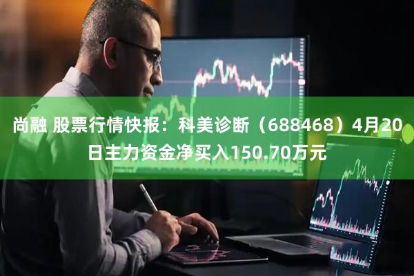 尚融 股票行情快报：科美诊断（688468）4月20日主力资金净买入150.70万元